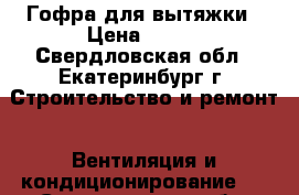 Гофра для вытяжки › Цена ­ 400 - Свердловская обл., Екатеринбург г. Строительство и ремонт » Вентиляция и кондиционирование   . Свердловская обл.,Екатеринбург г.